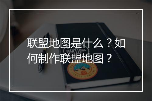 联盟地图是什么?如何制作联盟地图?