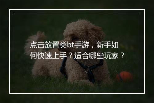 点击放置类bt手游，新手如何快速上手？适合哪些玩家？