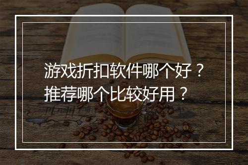 游戏折扣软件哪个好?推荐哪个比较好用?