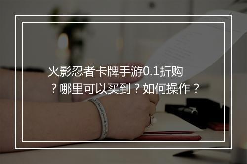 火影忍者卡牌手游0.1折购?哪里可以买到?如何操作?