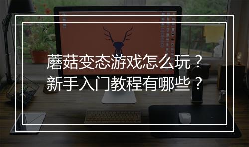 蘑菇变态游戏怎么玩?新手入门教程有哪些?