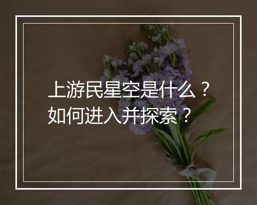 上游民星空是什么？如何进入并探索？