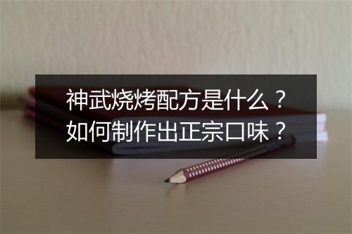 神武烧烤配方是什么?如何制作出正宗口味?