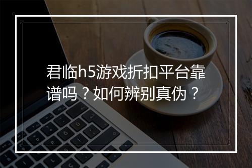 君临h5游戏折扣平台靠谱吗?如何辨别真伪?