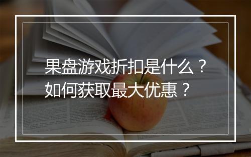果盘游戏折扣是什么？如何获取最大优惠？