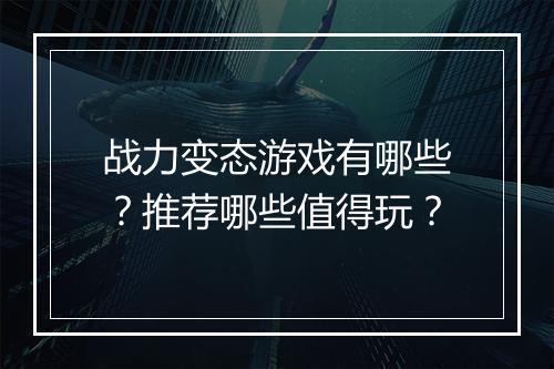 战力变态游戏有哪些？推荐哪些值得玩？
