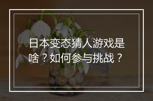 日本变态猜人游戏是啥?如何参与挑战?