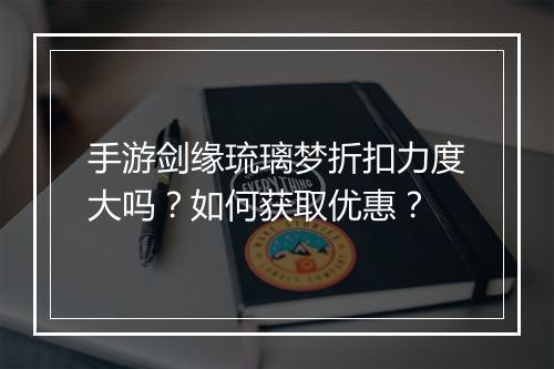 手游剑缘琉璃梦折扣力度大吗？如何获取优惠？