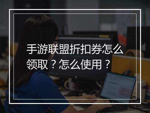 手游联盟折扣券怎么领取？怎么使用？