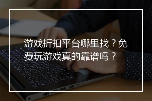 游戏折扣平台哪里找？免费玩游戏真的靠谱吗？