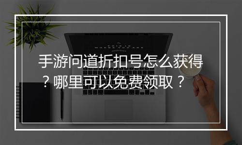 手游问道折扣号怎么获得?哪里可以免费领取?