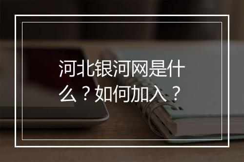河北银河网是什么?如何加入?