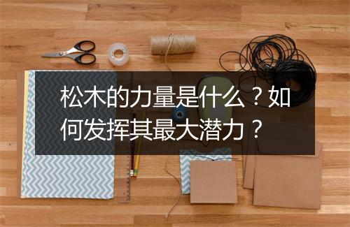 松木的力量是什么?如何发挥其最大潜力?
