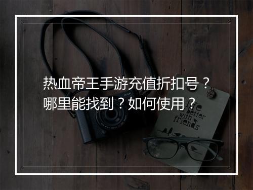 热血帝王手游充值折扣号？哪里能找到？如何使用？