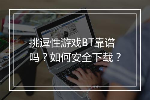挑逗性游戏BT靠谱吗？如何安全下载？