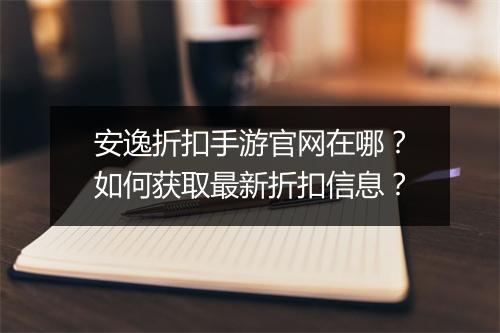 安逸折扣手游官网在哪？如何获取最新折扣信息？