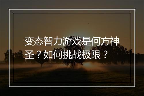 变态智力游戏是何方神圣?如何挑战极限?