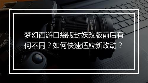 梦幻西游口袋版封妖改版前后有何不同？如何快速适应新改动？