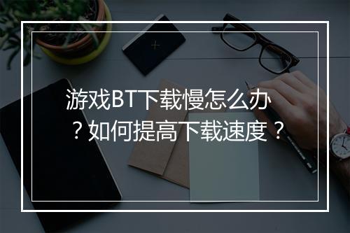 游戏BT下载慢怎么办？如何提高下载速度？