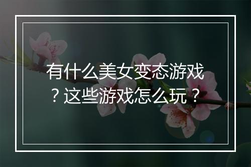 有什么美女变态游戏？这些游戏怎么玩？
