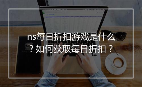ns每日折扣游戏是什么？如何获取每日折扣？