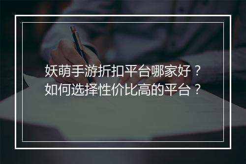 妖萌手游折扣平台哪家好?如何选择性价比高的平台?