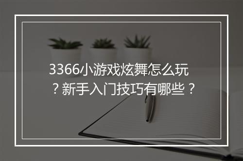 3366小游戏炫舞怎么玩?新手入门技巧有哪些?