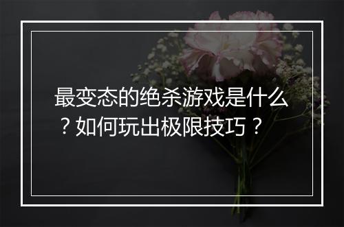 最变态的绝杀游戏是什么？如何玩出极限技巧？