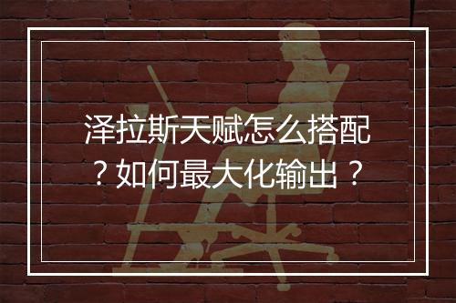 泽拉斯天赋怎么搭配？如何最大化输出？