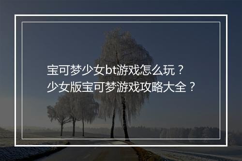 宝可梦少女bt游戏怎么玩?少女版宝可梦游戏攻略大全?