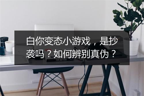 白你变态小游戏，是抄袭吗？如何辨别真伪？