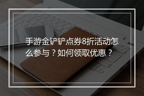 手游金铲铲点券8折活动怎么参与？如何领取优惠？