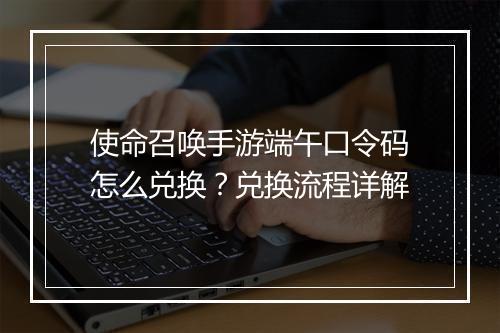 使命召唤手游端午口令码怎么兑换？兑换流程详解