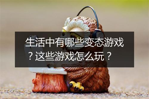 生活中有哪些变态游戏?这些游戏怎么玩?