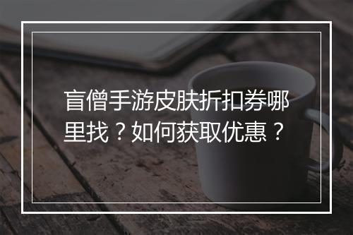 盲僧手游皮肤折扣券哪里找?如何获取优惠?