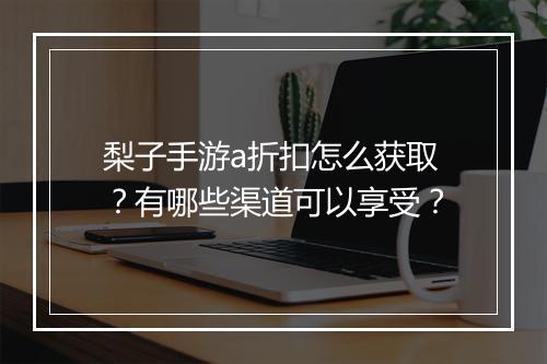 梨子手游a折扣怎么获取?有哪些渠道可以享受?
