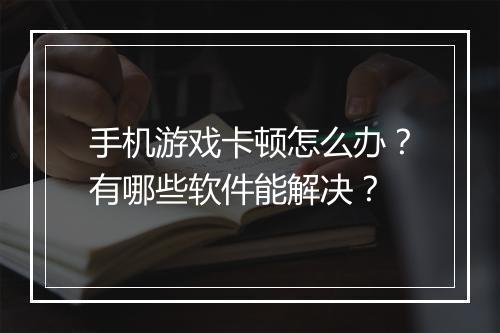 手机游戏卡顿怎么办？有哪些软件能解决？