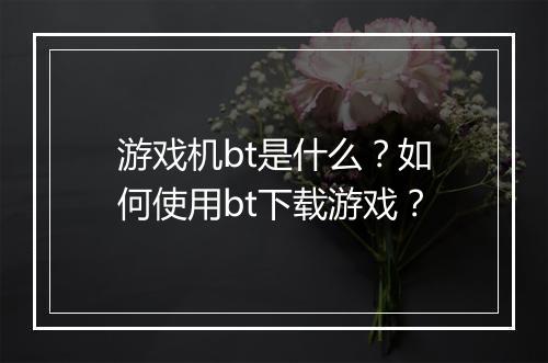 游戏机bt是什么？如何使用bt下载游戏？