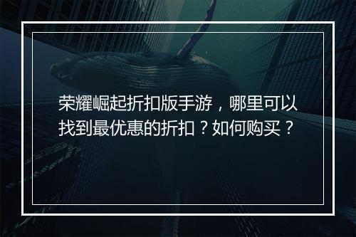 荣耀崛起折扣版手游,哪里可以找到最优惠的折扣?如何购买?