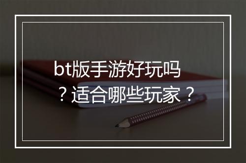 bt版手游好玩吗？适合哪些玩家？