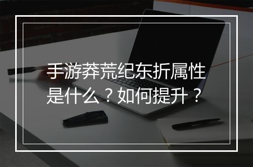 手游莽荒纪东折属性是什么？如何提升？