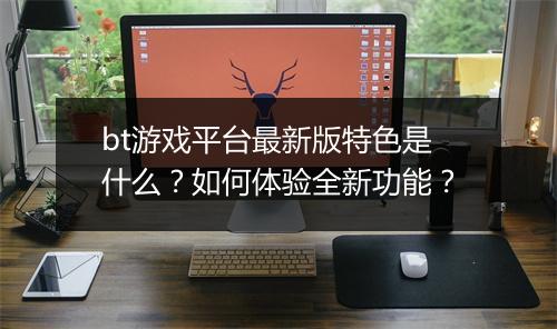 bt游戏平台最新版特色是什么？如何体验全新功能？