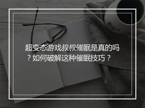 超变态游戏叔叔催眠是真的吗?如何破解这种催眠技巧?