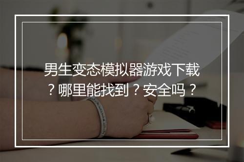 男生变态模拟器游戏下载？哪里能找到？安全吗？