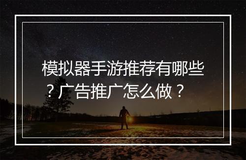 模拟器手游推荐有哪些？广告推广怎么做？