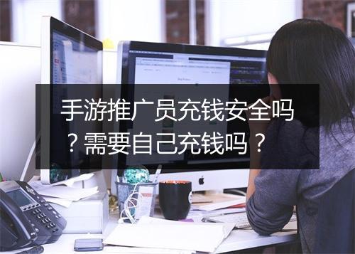 手游推广员充钱安全吗？需要自己充钱吗？