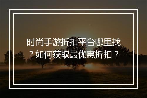 时尚手游折扣平台哪里找?如何获取最优惠折扣?
