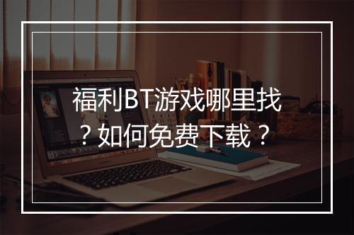 福利BT游戏哪里找?如何免费下载?