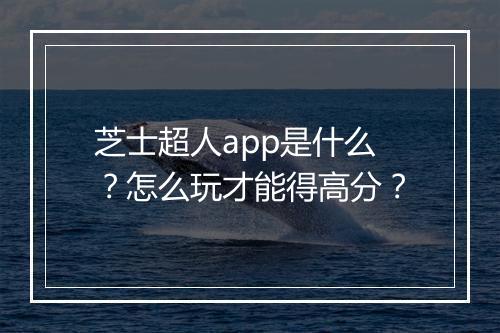 芝士超人app是什么？怎么玩才能得高分？