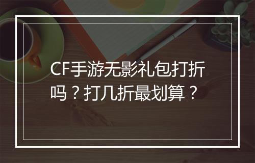 CF手游无影礼包打折吗？打几折最划算？